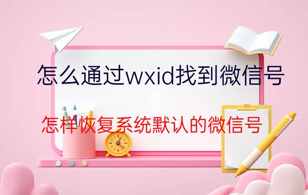 怎么通过wxid找到微信号 怎样恢复系统默认的微信号？